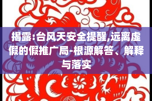 揭露:臺風(fēng)天安全提醒,遠(yuǎn)離虛假的假推廣局-根源解答、解釋與落實