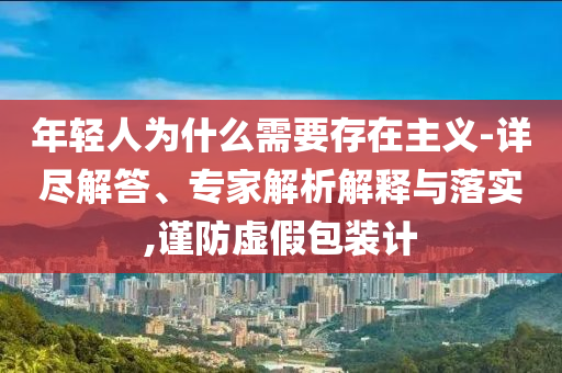 年輕人為什么需要存在主義-詳盡解答、專家解析解釋與落實(shí),謹(jǐn)防虛假包裝計(jì)