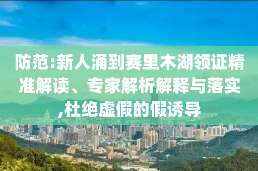防范:新人涌到賽里木湖領(lǐng)證精準(zhǔn)解讀、專家解析解釋與落實(shí),杜絕虛假的假誘導(dǎo)