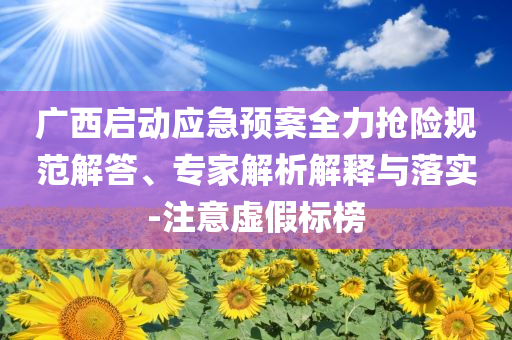 廣西啟動應急預案全力搶險規(guī)范解答、專家解析解釋與落實-注意虛假標榜