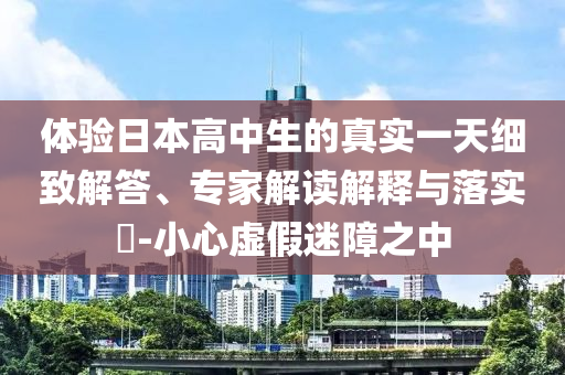 體驗(yàn)日本高中生的真實(shí)一天細(xì)致解答、專家解讀解釋與落實(shí)?-小心虛假迷障之中