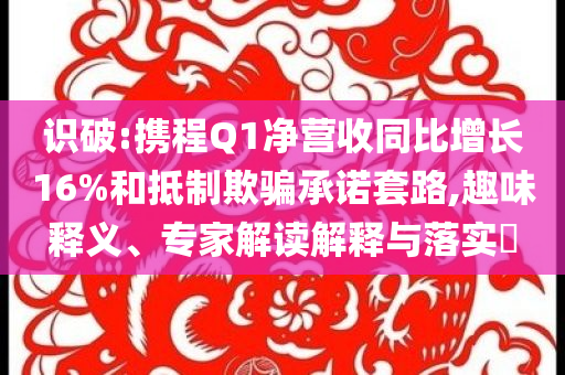 識破:攜程Q1凈營收同比增長16%和抵制欺騙承諾套路,趣味釋義、專家解讀解釋與落實?