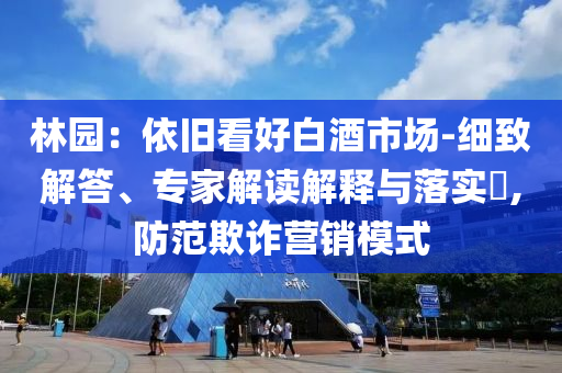 林園：依舊看好白酒市場-細致解答、專家解讀解釋與落實?,防范欺詐營銷模式
