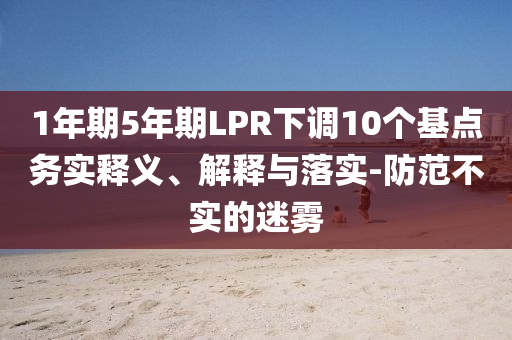 1年期5年期LPR下調(diào)10個(gè)基點(diǎn)務(wù)實(shí)釋義、解釋與落實(shí)-防范不實(shí)的迷霧