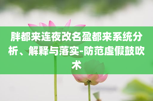 胖都來連夜改名盈都來系統(tǒng)分析、解釋與落實(shí)-防范虛假鼓吹術(shù)