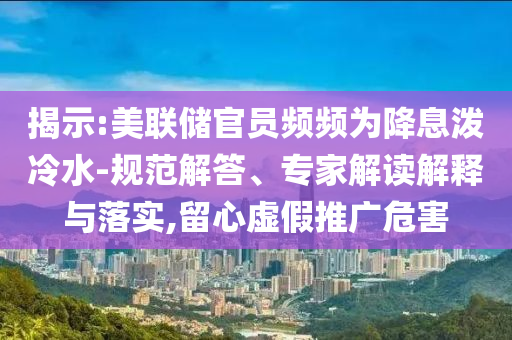 揭示:美聯(lián)儲官員頻頻為降息潑冷水-規(guī)范解答、專家解讀解釋與落實(shí),留心虛假推廣危害