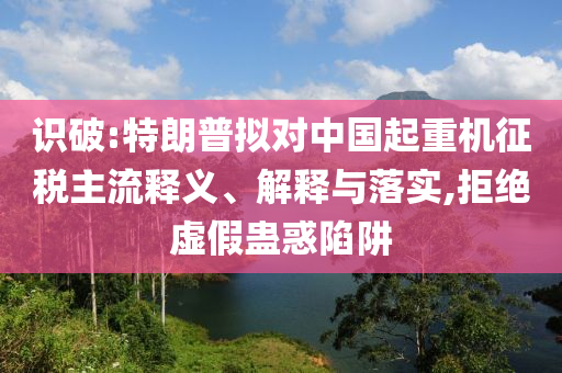 識(shí)破:特朗普擬對(duì)中國(guó)起重機(jī)征稅主流釋義、解釋與落實(shí),拒絕虛假蠱惑陷阱