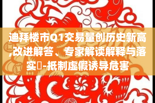 迪拜樓市Q1交易量創(chuàng)歷史新高,改進(jìn)解答、專家解讀解釋與落實(shí)?-抵制虛假誘導(dǎo)危害