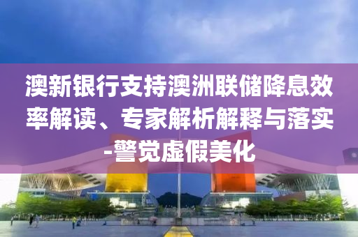 澳新銀行支持澳洲聯(lián)儲(chǔ)降息效率解讀、專家解析解釋與落實(shí)-警覺虛假美化
