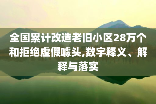 全國累計(jì)改造老舊小區(qū)28萬個(gè)和拒絕虛假噱頭,數(shù)字釋義、解釋與落實(shí)