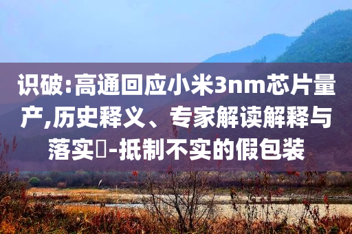 識(shí)破:高通回應(yīng)小米3nm芯片量產(chǎn),歷史釋義、專家解讀解釋與落實(shí)?-抵制不實(shí)的假包裝