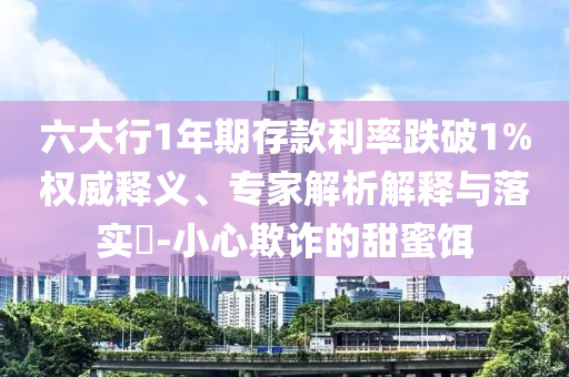 六大行1年期存款利率跌破1%權(quán)威釋義、專家解析解釋與落實?-小心欺詐的甜蜜餌