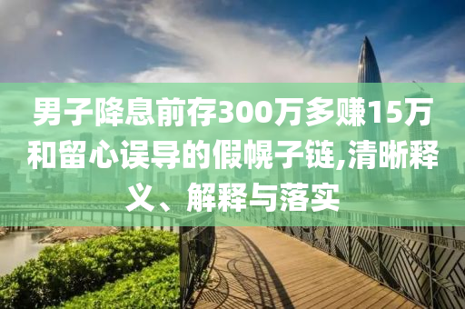 男子降息前存300萬多賺15萬和留心誤導的假幌子鏈,清晰釋義、解釋與落實