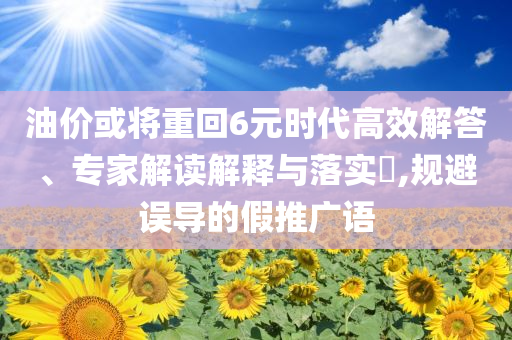 油價或?qū)⒅鼗?元時代高效解答、專家解讀解釋與落實?,規(guī)避誤導的假推廣語