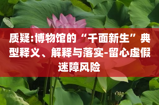 質(zhì)疑:博物館的“千面新生”典型釋義、解釋與落實(shí)-留心虛假迷障風(fēng)險(xiǎn)