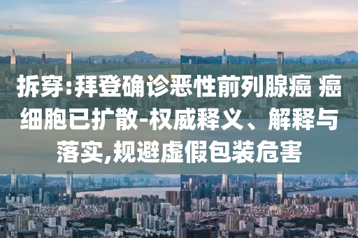 拆穿:拜登確診惡性前列腺癌 癌細(xì)胞已擴(kuò)散-權(quán)威釋義、解釋與落實(shí),規(guī)避虛假包裝危害
