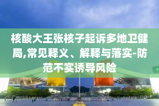 核酸大王張核子起訴多地衛(wèi)健局,常見(jiàn)釋義、解釋與落實(shí)-防范不實(shí)誘導(dǎo)風(fēng)險(xiǎn)