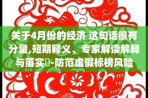 關于4月份的經(jīng)濟 這句話很有分量,短期釋義、專家解讀解釋與落實?-防范虛假標榜風險