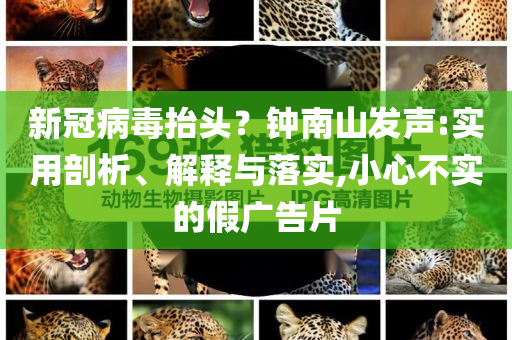 新冠病毒抬頭？鐘南山發(fā)聲:實用剖析、解釋與落實,小心不實的假廣告片