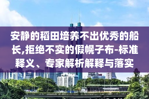 安靜的稻田培養(yǎng)不出優(yōu)秀的船長,拒絕不實的假幌子布-標準釋義、專家解析解釋與落實