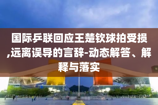 國際乒聯(lián)回應(yīng)王楚欽球拍受損,遠離誤導(dǎo)的言辭-動態(tài)解答、解釋與落實