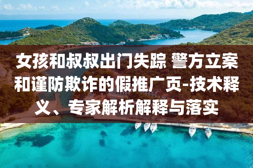 女孩和叔叔出門失蹤 警方立案和謹防欺詐的假推廣頁-技術(shù)釋義、專家解析解釋與落實