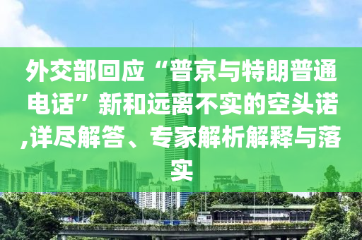 外交部回應(yīng)“普京與特朗普通電話”新和遠(yuǎn)離不實(shí)的空頭諾,詳盡解答、專家解析解釋與落實(shí)