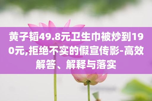 黃子韜49.8元衛(wèi)生巾被炒到190元,拒絕不實(shí)的假宣傳影-高效解答、解釋與落實(shí)