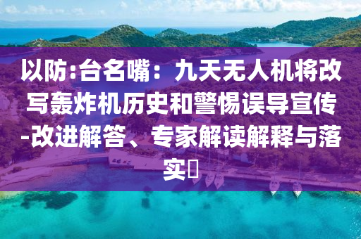 以防:臺(tái)名嘴：九天無人機(jī)將改寫轟炸機(jī)歷史和警惕誤導(dǎo)宣傳-改進(jìn)解答、專家解讀解釋與落實(shí)?