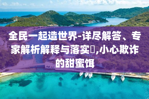 全民一起造世界-詳盡解答、專家解析解釋與落實?,小心欺詐的甜蜜餌