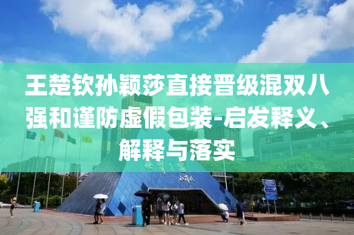 王楚欽孫穎莎直接晉級混雙八強和謹防虛假包裝-啟發(fā)釋義、解釋與落實