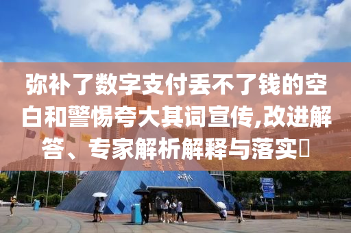 彌補了數字支付丟不了錢的空白和警惕夸大其詞宣傳,改進解答、專家解析解釋與落實?