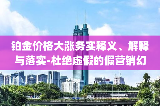 鉑金價格大漲務實釋義、解釋與落實-杜絕虛假的假營銷幻