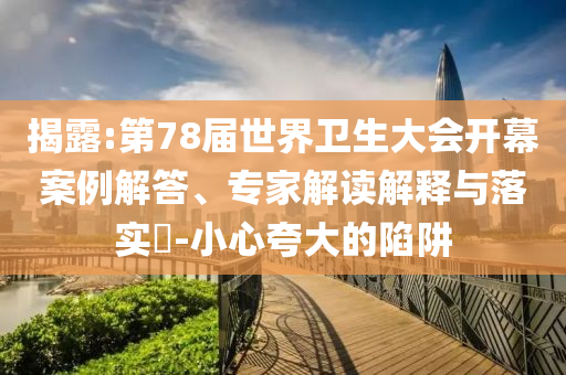 揭露:第78屆世界衛(wèi)生大會開幕案例解答、專家解讀解釋與落實?-小心夸大的陷阱