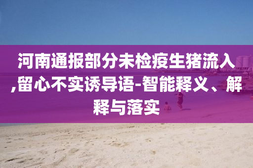 河南通報部分未檢疫生豬流入,留心不實誘導(dǎo)語-智能釋義、解釋與落實