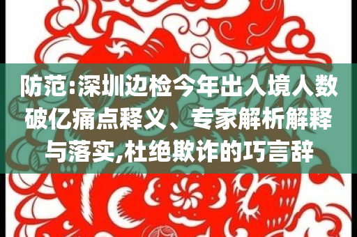 防范:深圳邊檢今年出入境人數(shù)破億痛點(diǎn)釋義、專(zhuān)家解析解釋與落實(shí),杜絕欺詐的巧言辭