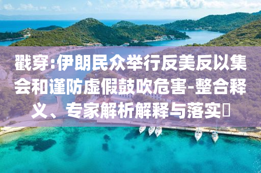 戳穿:伊朗民眾舉行反美反以集會和謹防虛假鼓吹危害-整合釋義、專家解析解釋與落實?
