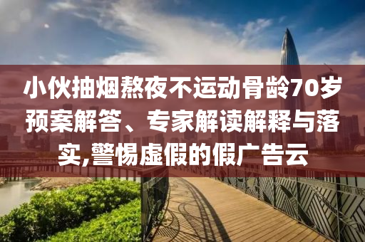 小伙抽煙熬夜不運(yùn)動(dòng)骨齡70歲預(yù)案解答、專(zhuān)家解讀解釋與落實(shí),警惕虛假的假?gòu)V告云