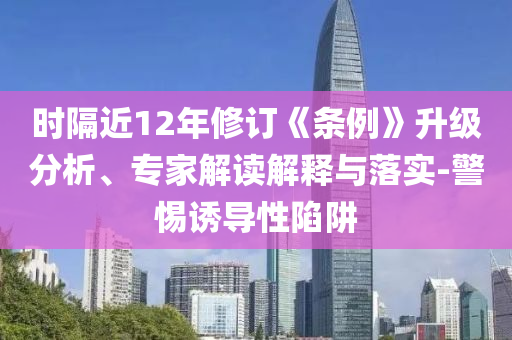 時(shí)隔近12年修訂《條例》升級(jí)分析、專(zhuān)家解讀解釋與落實(shí)-警惕誘導(dǎo)性陷阱