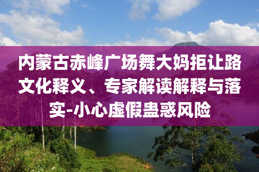 內(nèi)蒙古赤峰廣場舞大媽拒讓路文化釋義、專家解讀解釋與落實-小心虛假蠱惑風(fēng)險