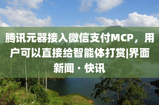 騰訊元器接入微信支付MCP，用戶可以直接給智能體打賞|界面新聞 · 快訊