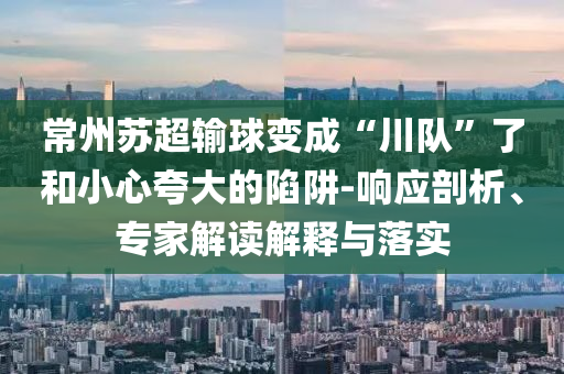 常州蘇超輸球變成“川隊”了和小心夸大的陷阱-響應剖析、專家解讀解釋與落實