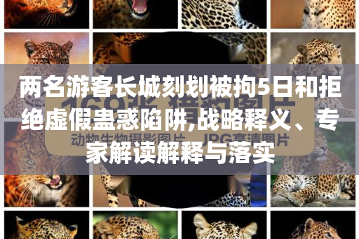 兩名游客長(zhǎng)城刻劃被拘5日和拒絕虛假蠱惑陷阱,戰(zhàn)略釋義、專(zhuān)家解讀解釋與落實(shí)