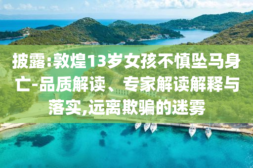 披露:敦煌13歲女孩不慎墜馬身亡-品質(zhì)解讀、專家解讀解釋與落實(shí),遠(yuǎn)離欺騙的迷霧