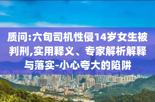 質(zhì)問:六旬司機(jī)性侵14歲女生被判刑,實(shí)用釋義、專家解析解釋與落實(shí)-小心夸大的陷阱