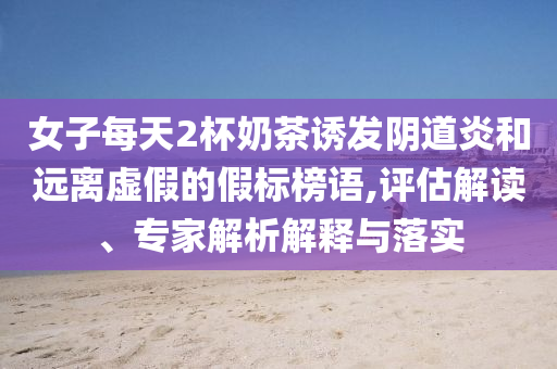 女子每天2杯奶茶誘發(fā)陰道炎和遠(yuǎn)離虛假的假標(biāo)榜語,評估解讀、專家解析解釋與落實(shí)