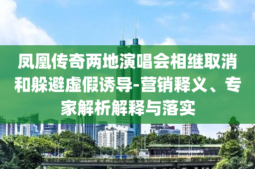 鳳凰傳奇兩地演唱會相繼取消和躲避虛假誘導-營銷釋義、專家解析解釋與落實