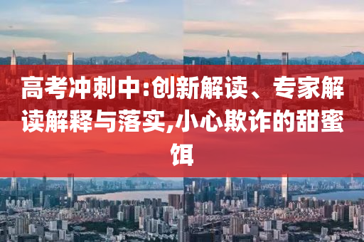 高考沖刺中:創(chuàng)新解讀、專家解讀解釋與落實(shí),小心欺詐的甜蜜餌