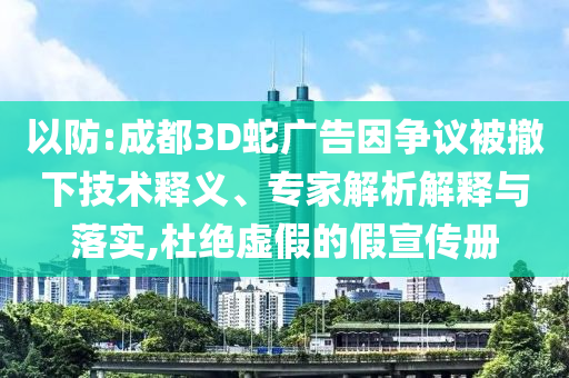 以防:成都3D蛇廣告因爭議被撤下技術釋義、專家解析解釋與落實,杜絕虛假的假宣傳冊