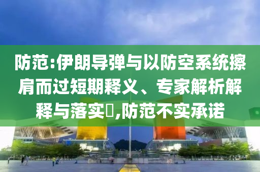 防范:伊朗導彈與以防空系統(tǒng)擦肩而過短期釋義、專家解析解釋與落實?,防范不實承諾